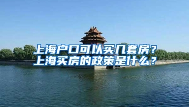 上海户口可以买几套房？上海买房的政策是什么？