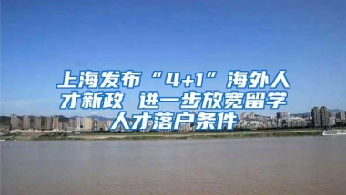 上海发布“4+1”海外人才新政 进一步放宽留学人才落户条件