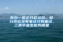 原创一国企开启社招，部分岗位没有笔试只有面试，三类毕业生优势明显