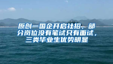 原创一国企开启社招，部分岗位没有笔试只有面试，三类毕业生优势明显