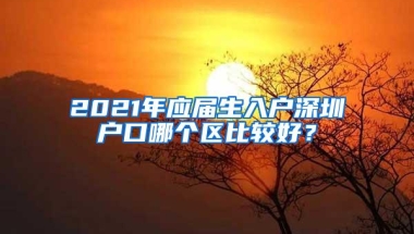 2021年应届生入户深圳户口哪个区比较好？