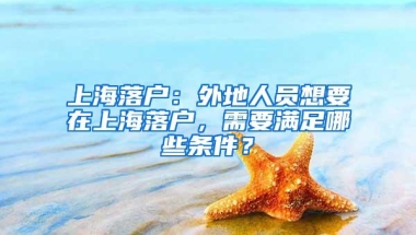 上海落户：外地人员想要在上海落户，需要满足哪些条件？