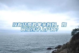 没有结婚的单亲妈妈，如何给孩子上户口？