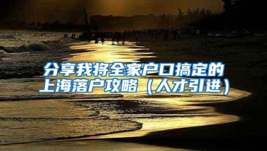 分享我将全家户口搞定的上海落户攻略（人才引进）