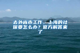 去外省市工作，上海的社保要怎么办？官方解答来了