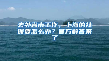 去外省市工作，上海的社保要怎么办？官方解答来了