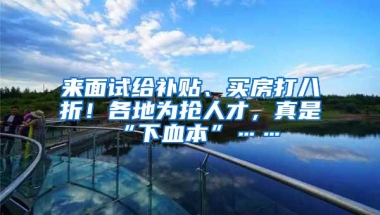 来面试给补贴、买房打八折！各地为抢人才，真是“下血本”……