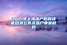 2021年上海落户职称技能目录公布及落户申报材料