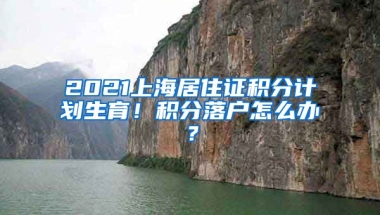 2021上海居住证积分计划生育！积分落户怎么办？