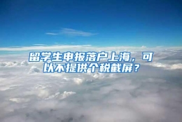 留学生申报落户上海，可以不提供个税截屏？