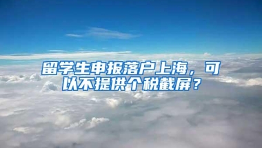 留学生申报落户上海，可以不提供个税截屏？