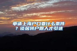 申请上海户口要什么条件？谈居转户跟人才引进