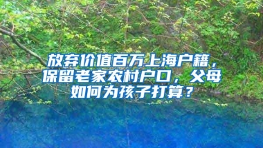 放弃价值百万上海户籍，保留老家农村户口，父母如何为孩子打算？