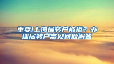 重要!上海居转户被拒？办理居转户常见问题解答