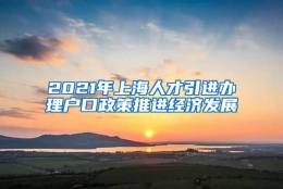 2021年上海人才引进办理户口政策推进经济发展