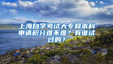 上海自学考试大专和本科申请积分难不难？有谁试过的？