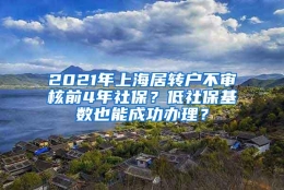 2021年上海居转户不审核前4年社保？低社保基数也能成功办理？