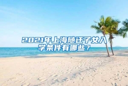 2021年上海随迁子女入学条件有哪些？