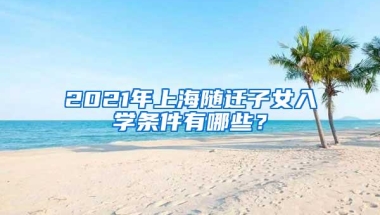 2021年上海随迁子女入学条件有哪些？