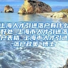 上海人才引进落户有什么好处 上海市人才引进落户表格 上海市人才引进落户政策 博士