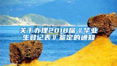 关于办理2018届《毕业生登记表》鉴定的通知