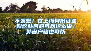 不发愁！在上海身份证遇到这些问题可以这么做！外省户籍也可以