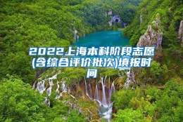 2022上海本科阶段志愿(含综合评价批次)填报时间