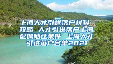 上海人才引进落户材料 攻略 人才引进落户上海配偶随迁条件 上海人才引进落户名单2021