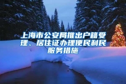 上海市公安局推出户籍受理、居住证办理便民利民服务措施