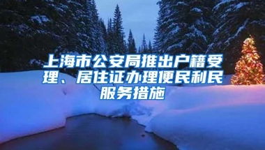 上海市公安局推出户籍受理、居住证办理便民利民服务措施