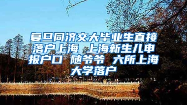 复旦同济交大毕业生直接落户上海 上海新生儿申报户口 随爷爷 六所上海大学落户