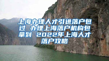 上海办理人才引进落户包过 办理上海落户机构包拿到 2022年上海人才落户攻略