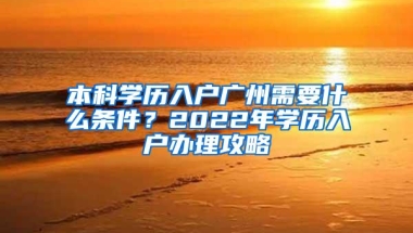 本科学历入户广州需要什么条件？2022年学历入户办理攻略