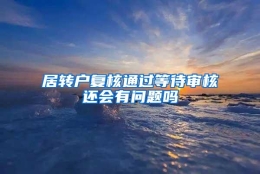 居转户复核通过等待审核还会有问题吗