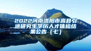 2022河南洛阳市嵩县引进研究生学历人才体检结果公告（七）