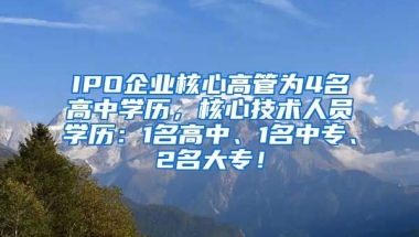 IPO企业核心高管为4名高中学历，核心技术人员学历：1名高中、1名中专、2名大专！