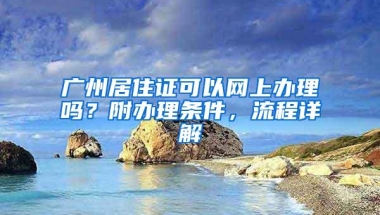 广州居住证可以网上办理吗？附办理条件，流程详解