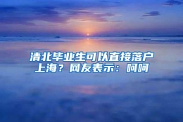 清北毕业生可以直接落户上海？网友表示：呵呵