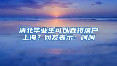 清北毕业生可以直接落户上海？网友表示：呵呵