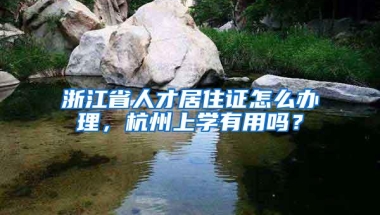 浙江省人才居住证怎么办理，杭州上学有用吗？