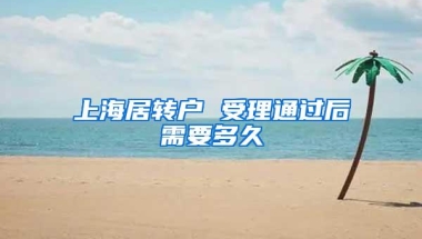 上海居转户 受理通过后需要多久