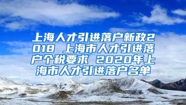 上海人才引进落户新政2018 上海市人才引进落户个税要求 2020年上海市人才引进落户名单