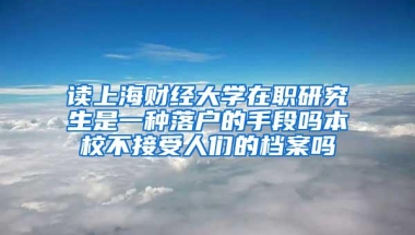 读上海财经大学在职研究生是一种落户的手段吗本校不接受人们的档案吗