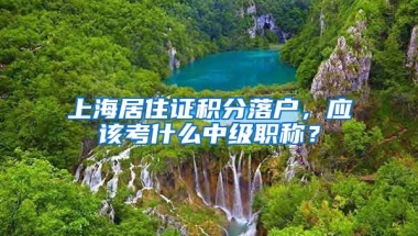 上海居住证积分落户，应该考什么中级职称？