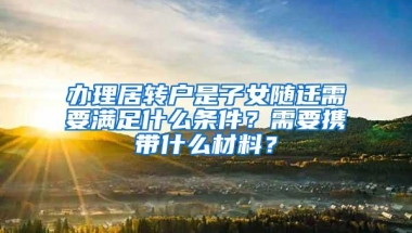 办理居转户是子女随迁需要满足什么条件？需要携带什么材料？