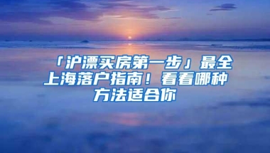 「沪漂买房第一步」最全上海落户指南！看看哪种方法适合你