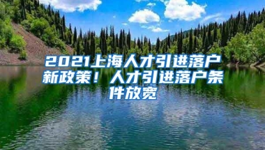 2021上海人才引进落户新政策！人才引进落户条件放宽