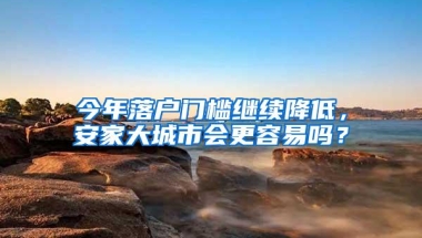 今年落户门槛继续降低，安家大城市会更容易吗？