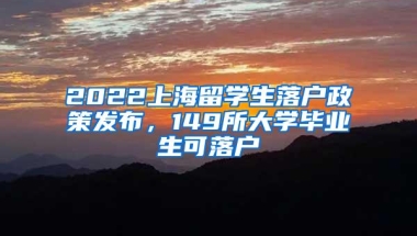 2022上海留学生落户政策发布，149所大学毕业生可落户