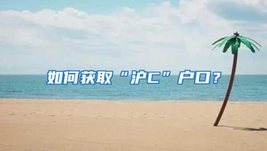 如何获取“沪C”户口？